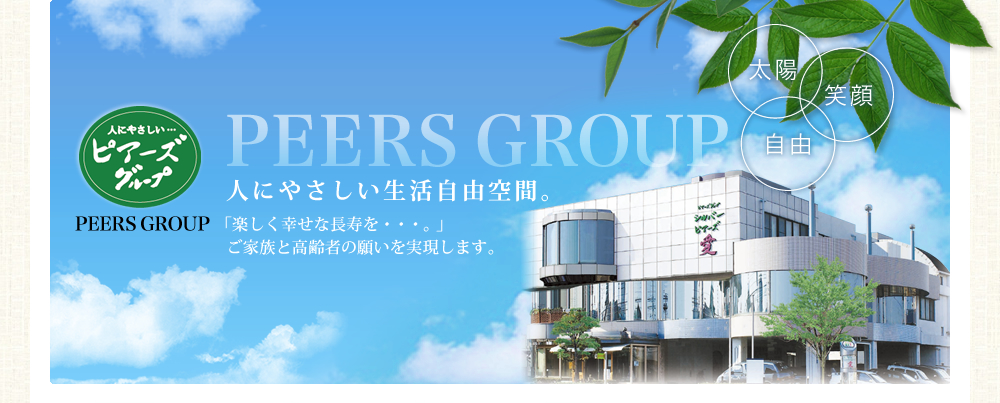 PEERS GROUP 人にやさしい生活自由空間。 「楽しく幸せな長寿を・・・。」   ご家族と高齢者の願いを実現します。